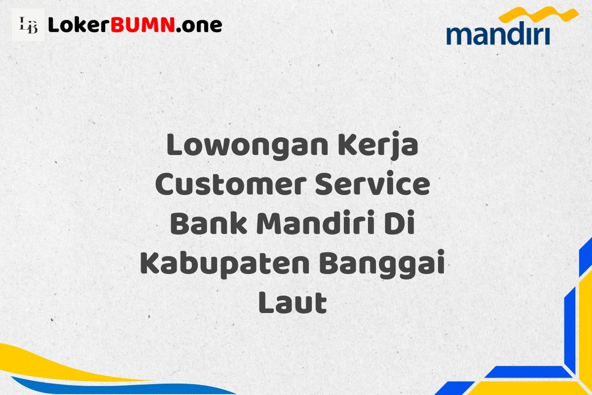 Lowongan Kerja Customer Service Bank Mandiri Di Kabupaten Banggai Laut