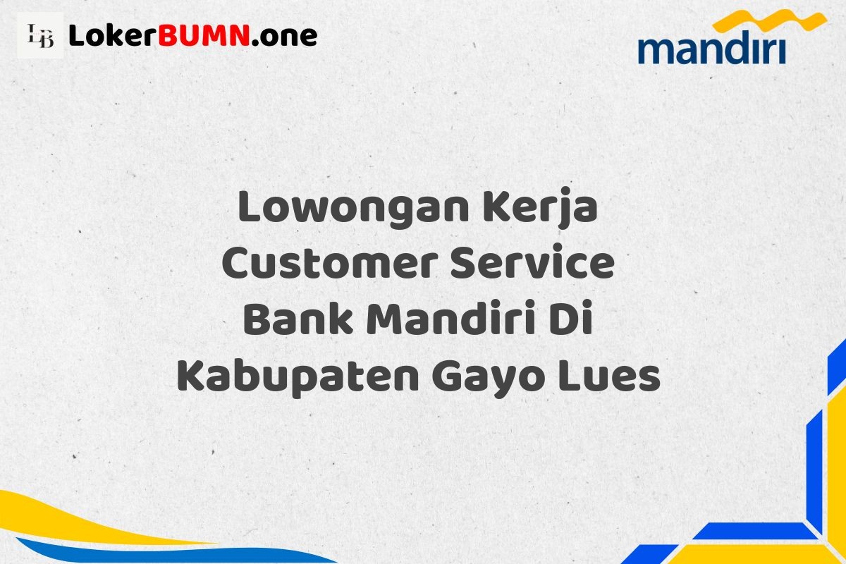 Lowongan Kerja Customer Service Bank Mandiri Di Kabupaten Gayo Lues